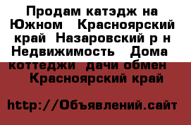 Продам катэдж на Южном - Красноярский край, Назаровский р-н Недвижимость » Дома, коттеджи, дачи обмен   . Красноярский край